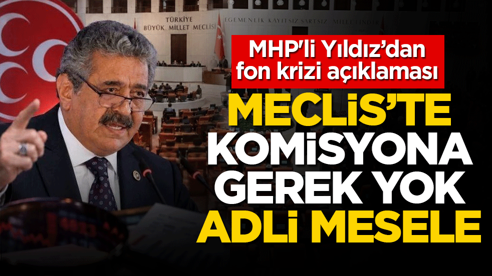 MHP'li Yıldız’dan fon krizi açıklaması: Meclis’te komisyona gerek yok, adli mesele