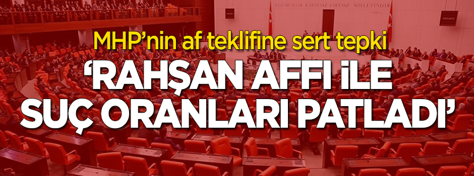 MHP'nin af teklifine sert tepki! "Rahşan Affı'ndan sonra suç oranları patladı!"