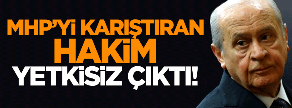 MHP'yi karıştıran hakim Burhan Yaz yetkisiz çıktı!