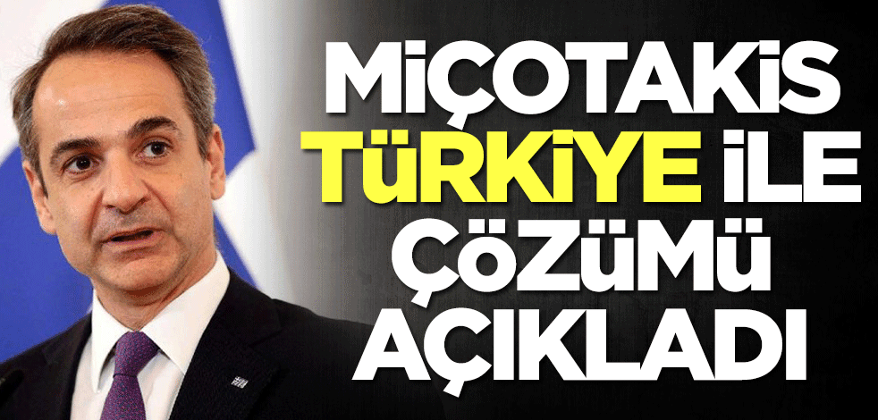 Miçotakis Türkiye ile çözümü açıkladı