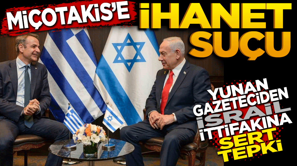Miçotakis’e ‘Açık İhanet’ suçu: Yunan Gazeteciden İsrail ittifakına sert tepki