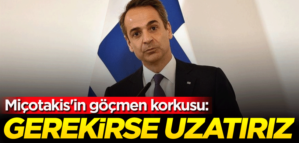 Miçotakis'in göçmen korkusu: Gerekirse uzatırız