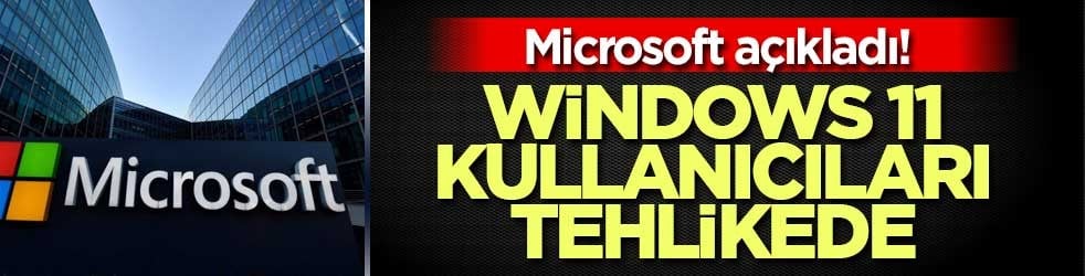 Microsoft açıkladı! Windows 11 kullanıcıları tehlikede