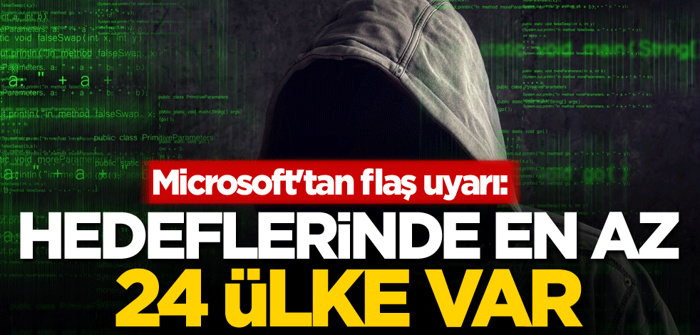 Microsoft'tan flaş uyarı: Hedeflerinde en az 24 ülke var