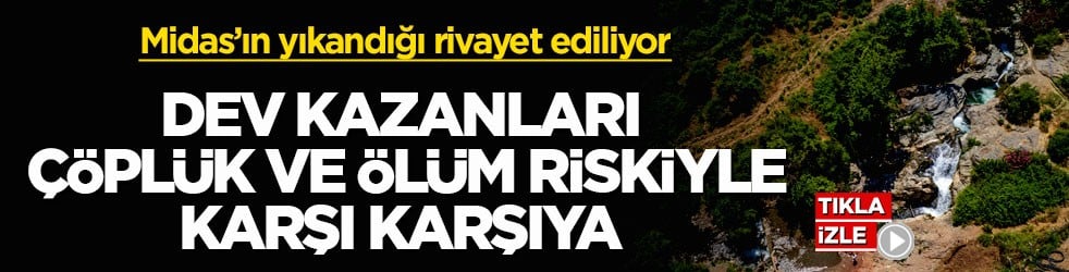 Midas’ın yıkandığı rivayet ediliyor! Dev Kazanları çöplük ve ölüm riskiyle karşı karşıya