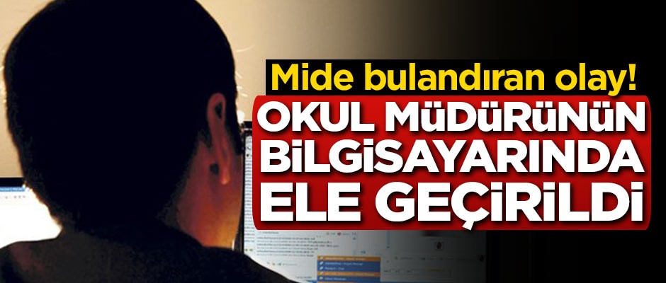 Mide bulandıran olay! Okul müdürünün bilgisayarından çıktı