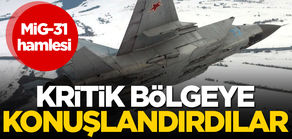 MiG-31 hamlesi! Kritik bölgeye konuşlandırdılar