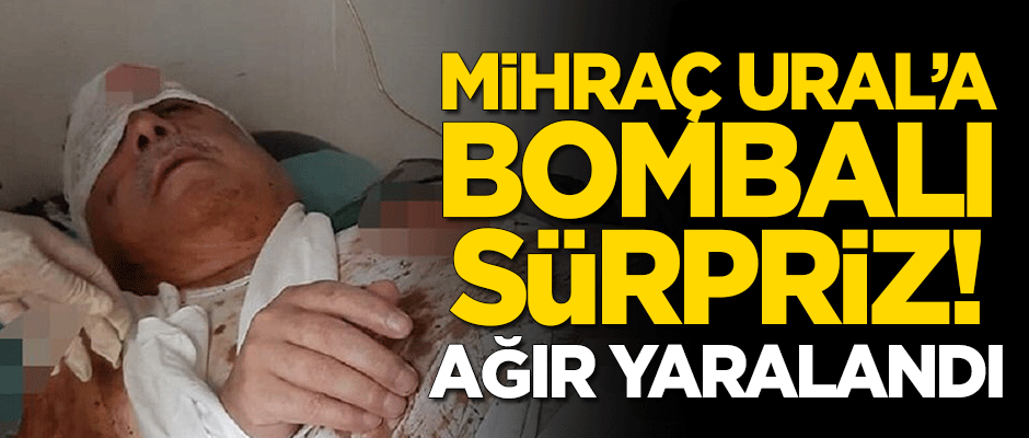 Mihraç Ural'a bombalı saldırı! Ağır yaralandı