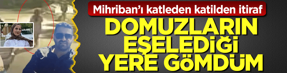 Mihriban Yılmaz’ı vahşice katleden katilden kan donduran itiraf: Domuzların eşelediği yere gömdüm 