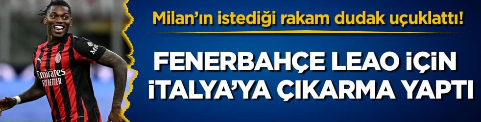 Milan’ın istediği rakam dudak uçuklattı! Fenerbahçe Leao için İtalya’ya çıkarma yaptı