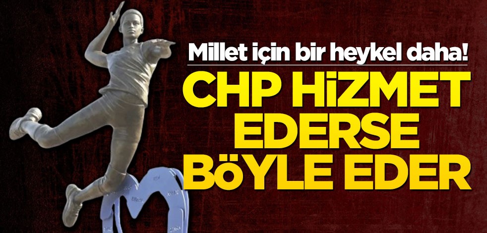 Millet için bir heykel daha! CHP hizmet ederse böyle eder