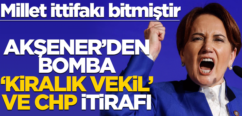 Millet ittifakı bitmiştir! Akşener’den bomba ‘kiralık vekil’ ve CHP itirafı