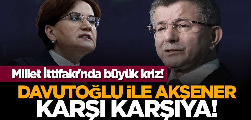 Millet İttifakı'nda büyük kriz! Davutoğlu ile Akşener karşı karşıya!