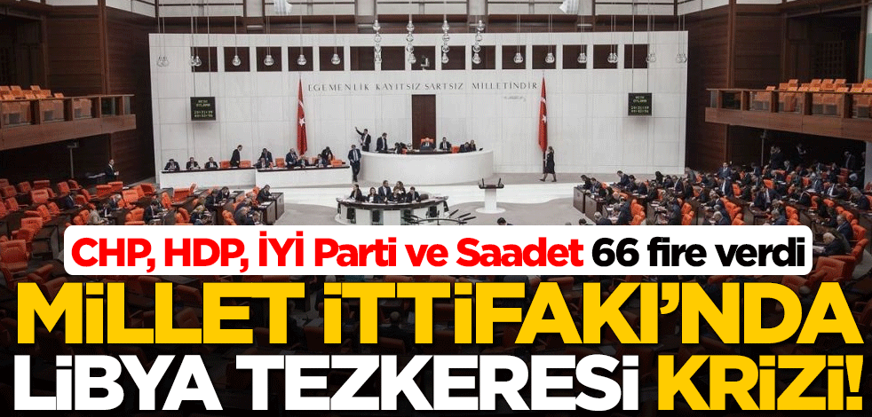 Millet İttifakı'nda Libya tezkeresi krizi! "CHP, HDP, İYİ Parti ve Saadet 66 fire verdi"