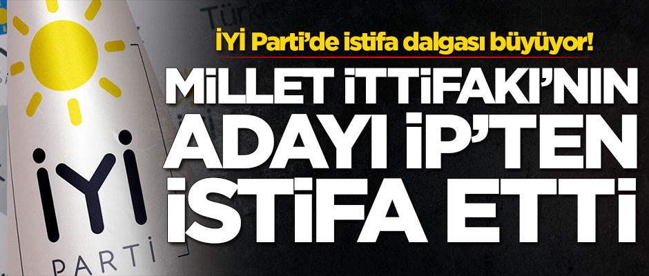 Millet İttifakı'nın adayı İYİ Parti'den istifa etti