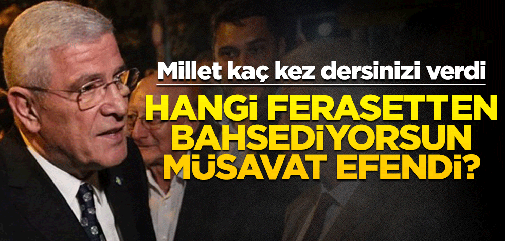 Millet kaç kez dersinizi verdi! Hangi ferasetten bahsediyorsun Müsavat efendi?