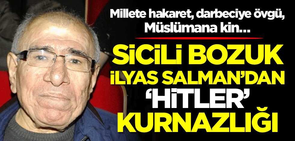 Millete hakaret, darbeciye övgü, Müslümana kin… Sicili bozuk İlyas Salman'dan 'Hitler' kurnazlığı