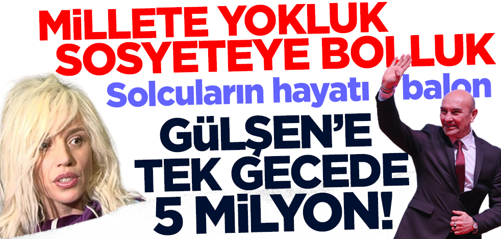 Millete yokluk sosyeteye bolluk! Solcuların hayatı balon… Gülşen’e tek gecede 5 milyon