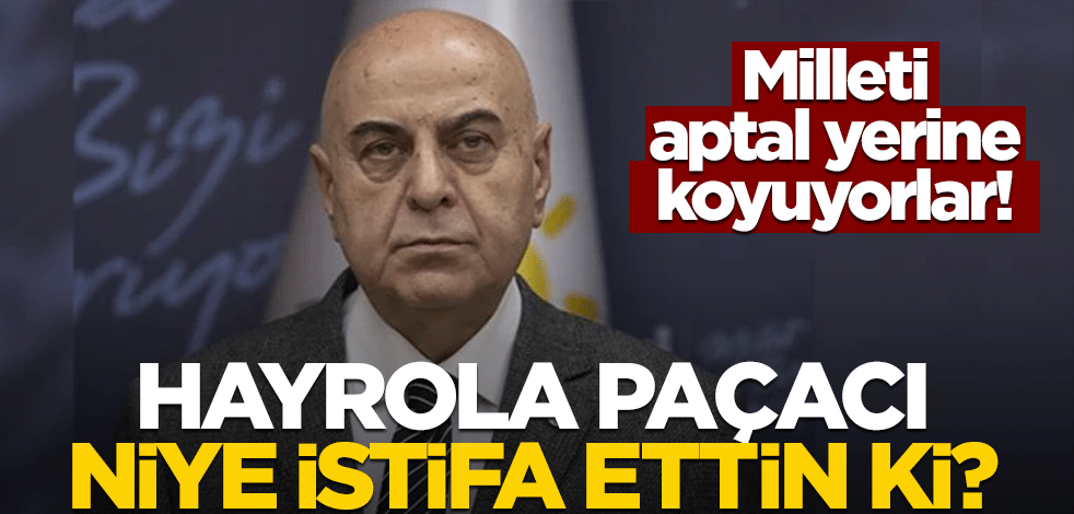 Milleti aptal yerine koyuyorlar! Hayrola Paçacı, niye istifa ettin ki?