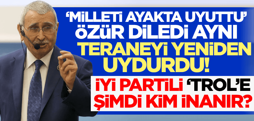 Milleti ayakta uyuttu özür diledi, aynı teraneyi yeniden uydurdu! Şimdi İYİ Partili 'trol'e kim inanır?