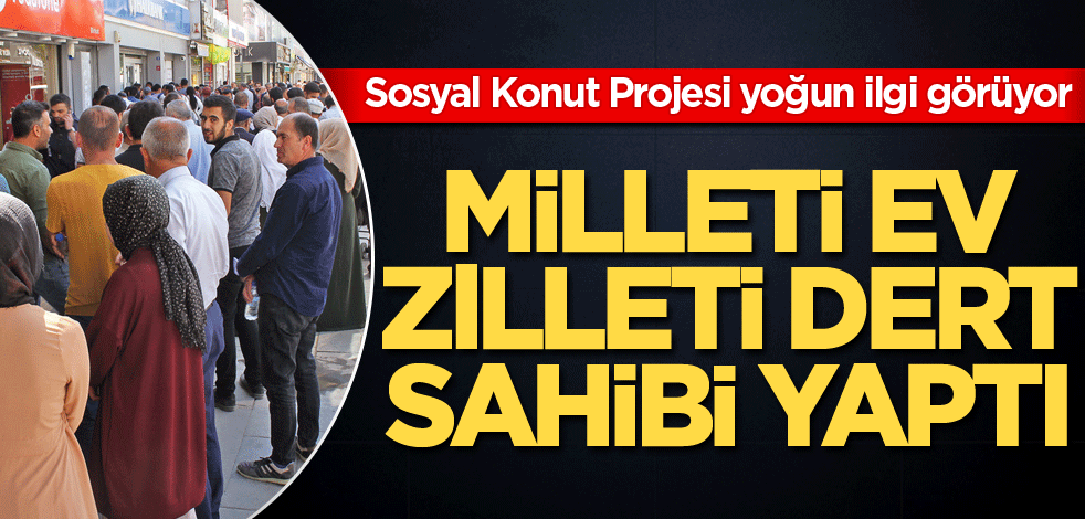 Milleti ev zilleti dert sahibi yaptı