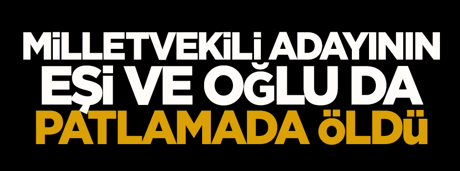 Milletvekili adayının eşi ve oğlu da patlamada öldü