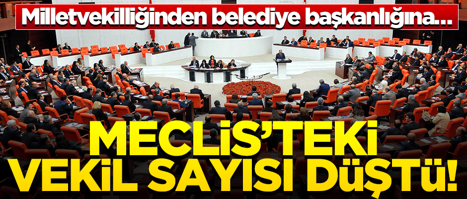 Milletvekilliğinden belediye başkanlığına... Meclis’teki vekil sayısı düştü