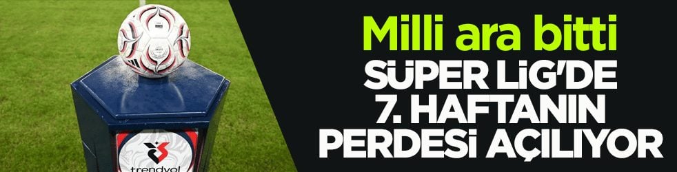 Milli ara bitti! Süper Lig'de 7. haftanın perdesi açılıyor