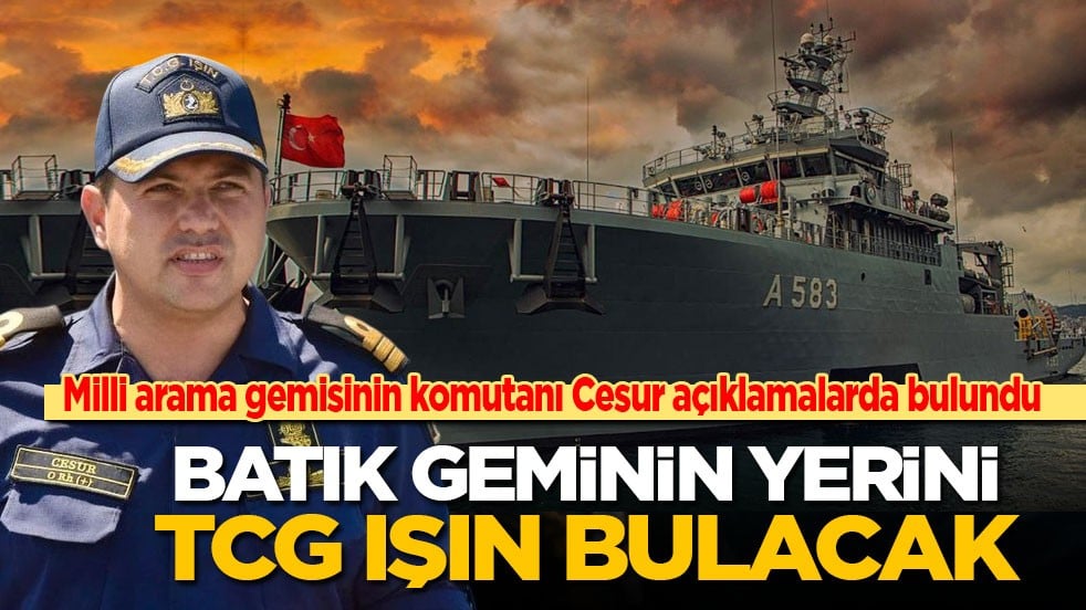 Milli arama gemisinin komutanı Cesur açıklamalarda bulundu: Batık geminin yerini TCG Işın bulacak!