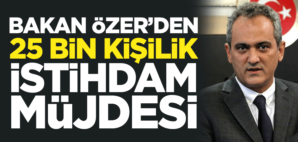 Milli Eğitim Bakanı Mahmut Özer'den 25 bin kişilik istihdam müjdesi