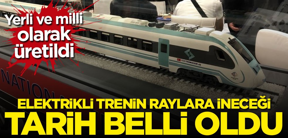 Milli elektrikli trenin raylara ineceği tarih belli oldu
