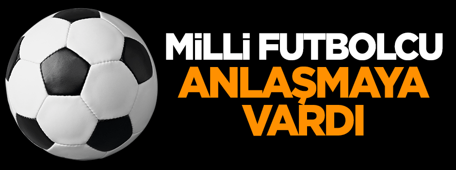 Milli futbolcu anlaşmaya vardı!