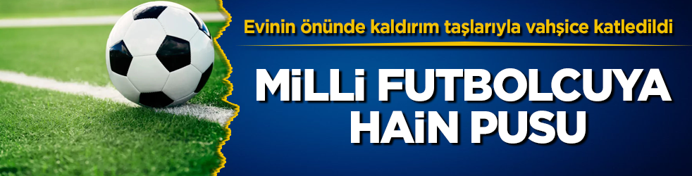Milli futbolcuya hain pusu: Evinin önünde kaldırım taşlarıyla vahşice katledildi
