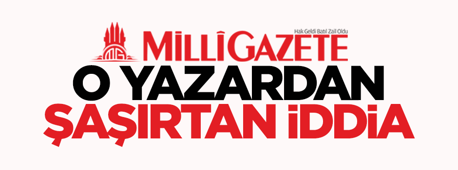 Milli Gazete yazarından şaşırtan iddia!