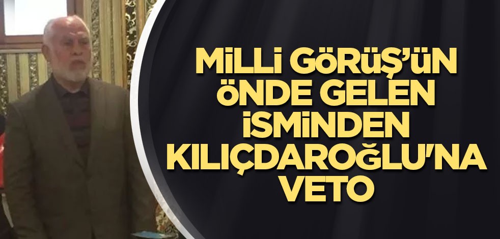Milli Görüş’ün önde gelen isminden Kılıçdaroğlu'na veto