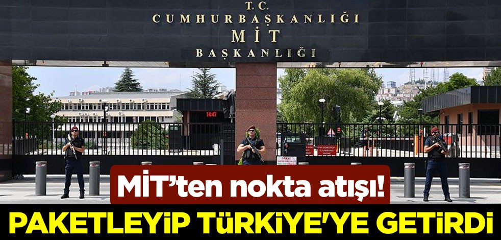 Milli İstihbarat Teşkilatı'ndan nokta atışı! Paketleyip Türkiye'ye getirdi