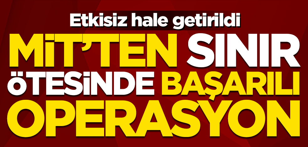 Milli İstihbarat Teşkilatı'ndan sınır ötesinde başarılı operasyon! Gri listedeki terörist etkisiz hale getirildi