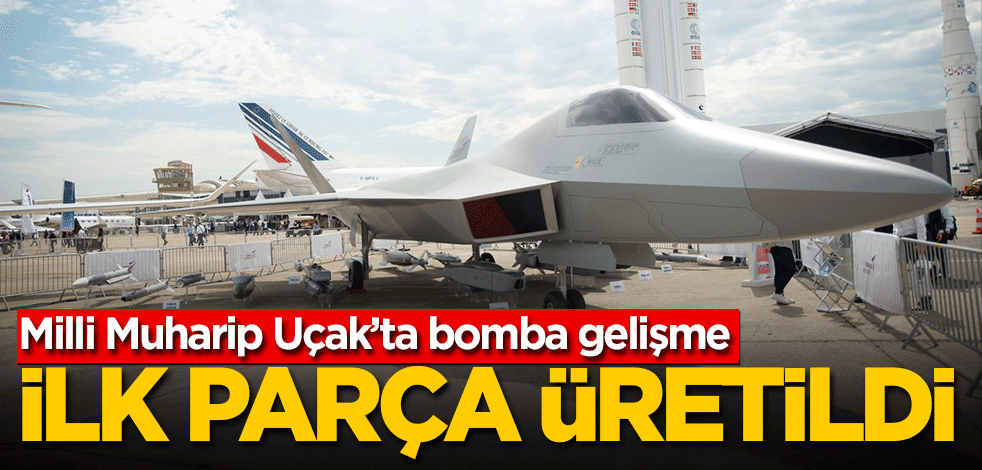 Milli Muharip Uçak'ta bomba gelişme! İlk parça üretildi