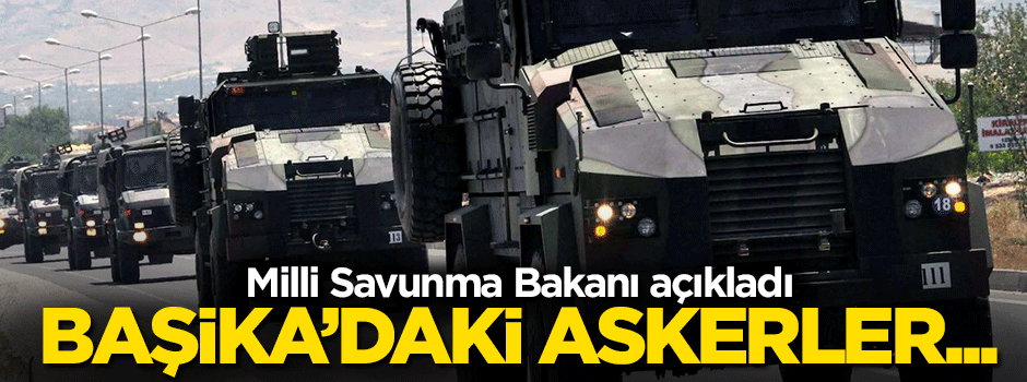 Milli Savunma Bakanı açıkladı: Başika'daki Türk askerleri...
