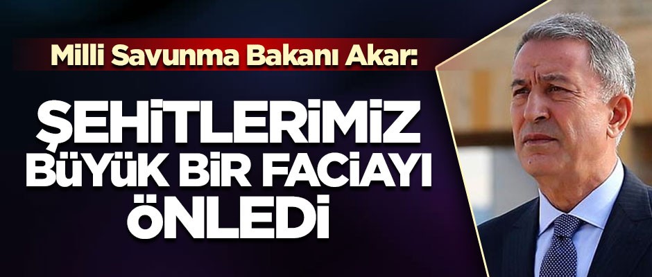 Milli Savunma Bakanı Akar: Şehitlerimiz, faciayı önledi