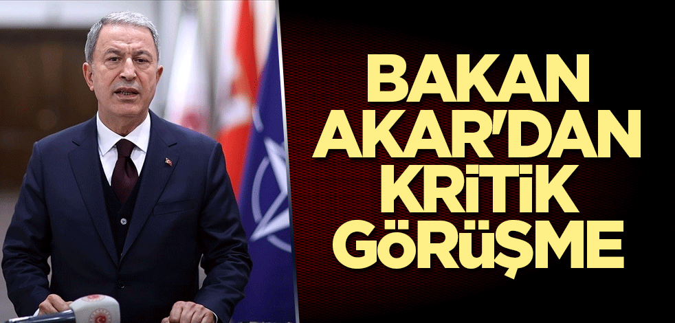 Milli Savunma Bakanı Akar'dan kritik görüşme