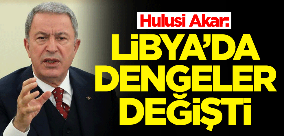 Milli Savunma Bakanı Hulusi Akar: Libya'da dengeler değişti