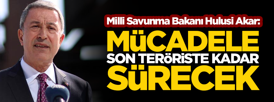 Milli Savunma Bakanı Hulusi Akar: Mücadele son teröriste kadar sürecek