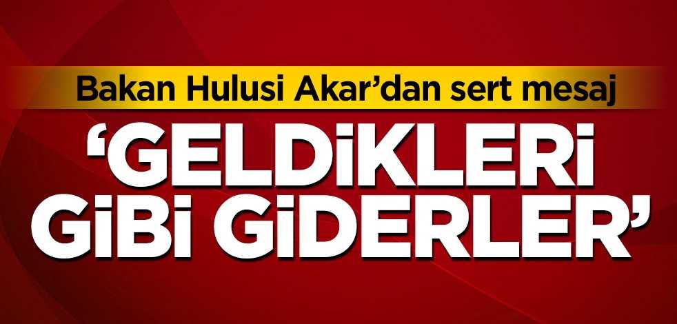Milli Savunma Bakanı Hulusi Akar net konuştu! 'Geldikleri gibi giderler'