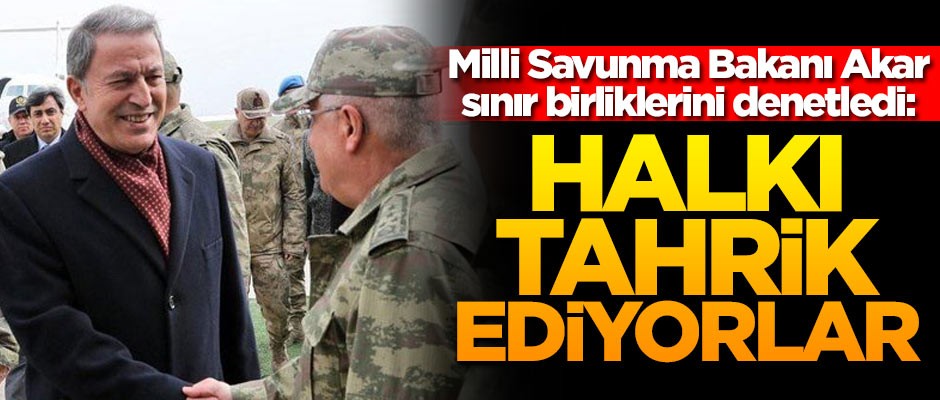 Milli Savunma Bakanı Hulusi Akar, sınır birliklerini denetledi: Halkı tahrik ediyorlar