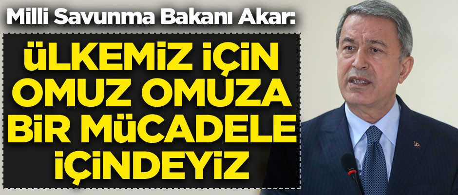 Milli Savunma Bakanı Hulusi Akar: Ülkemiz için omuz omuza bir mücadele içindeyiz