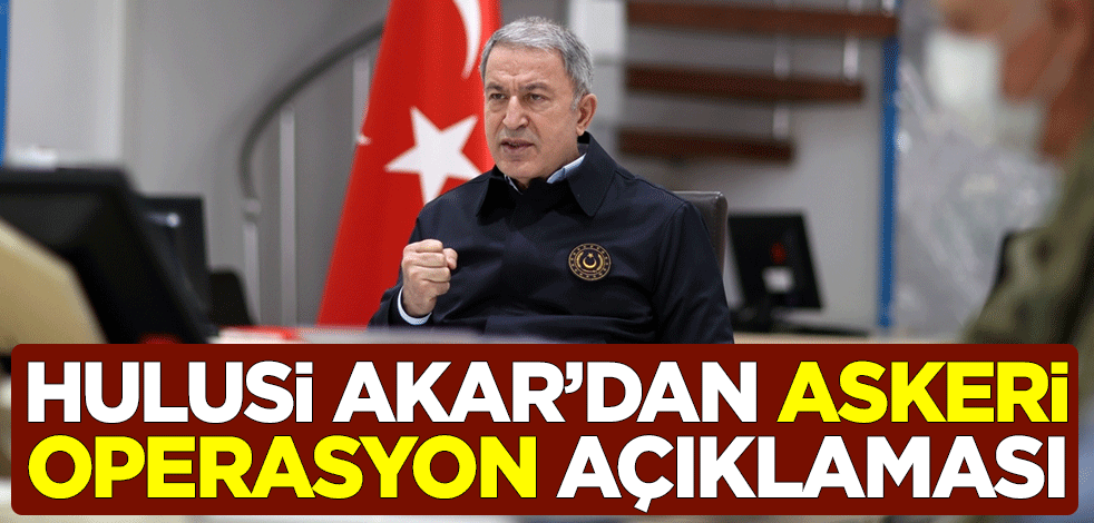 Milli Savunma Bakanı Hulusi Akar'dan askeri operasyon açıklaması