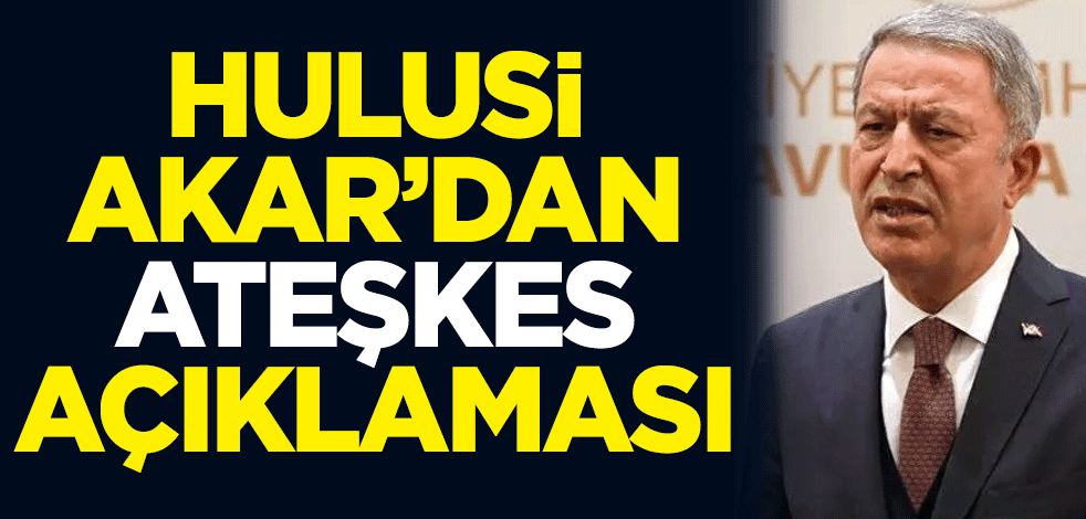 Milli Savunma Bakanı Hulusi Akar'dan 'ateşkes' açıklaması