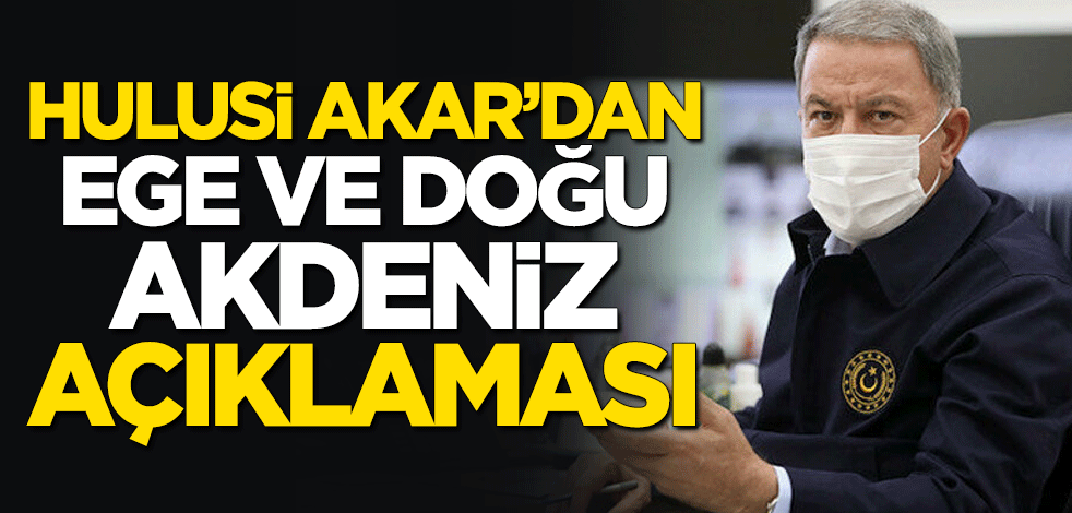Milli Savunma Bakanı Hulusi Akar'dan Ege ve Doğu Akdeniz açıklaması