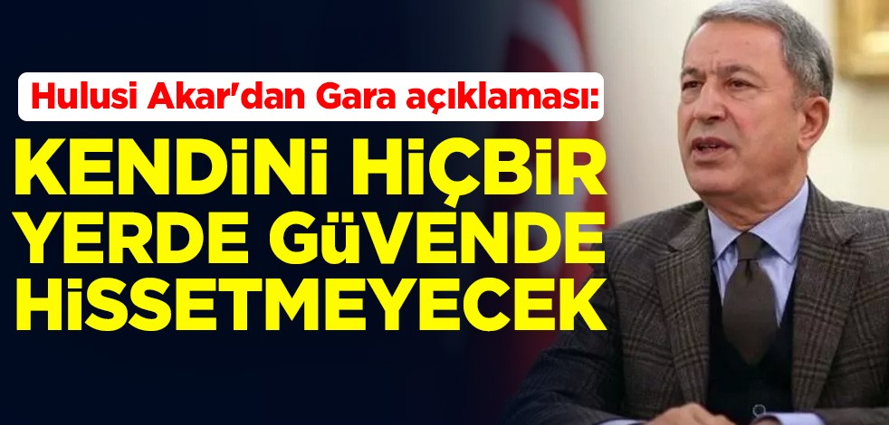 Milli Savunma Bakanı Hulusi Akar'dan Gara açıklaması: PKK kendini hiçbir yerde güvende hissetmeyecek